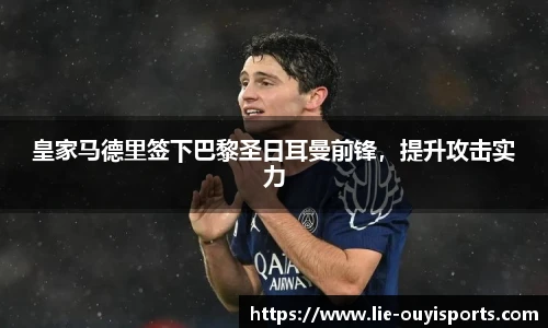 皇家马德里签下巴黎圣日耳曼前锋，提升攻击实力
