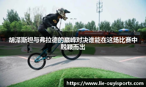 胡泽斯坦与弗拉德的巅峰对决谁能在这场比赛中脱颖而出