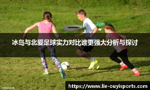 冰岛与北爱足球实力对比谁更强大分析与探讨