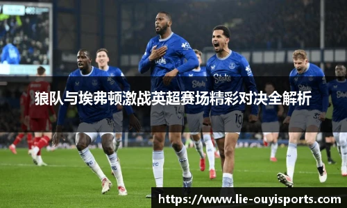 狼队与埃弗顿激战英超赛场精彩对决全解析