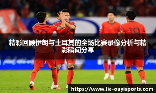精彩回顾伊朗与土耳其的全场比赛录像分析与精彩瞬间分享