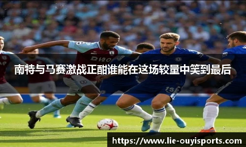 南特与马赛激战正酣谁能在这场较量中笑到最后
