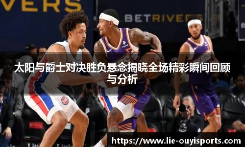 太阳与爵士对决胜负悬念揭晓全场精彩瞬间回顾与分析