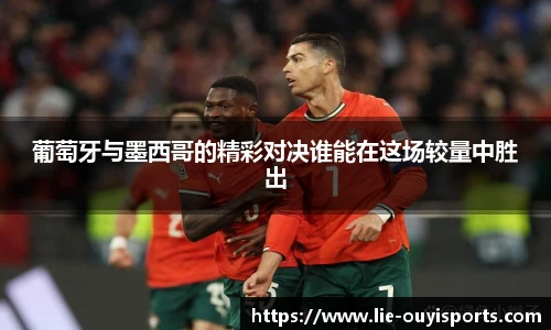 葡萄牙与墨西哥的精彩对决谁能在这场较量中胜出