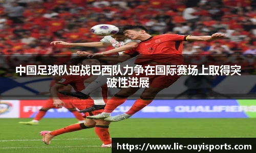 中国足球队迎战巴西队力争在国际赛场上取得突破性进展