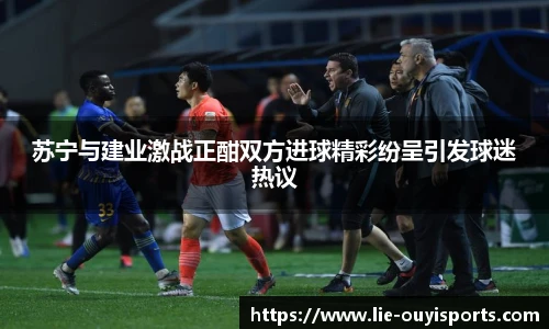 苏宁与建业激战正酣双方进球精彩纷呈引发球迷热议
