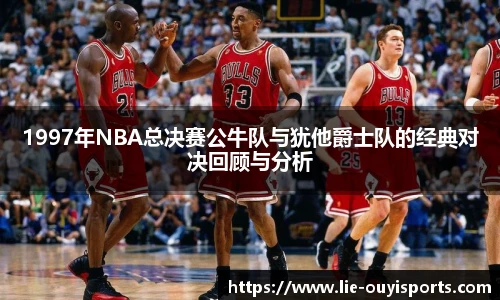 1997年NBA总决赛公牛队与犹他爵士队的经典对决回顾与分析