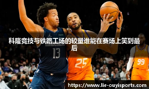 科隆竞技与铁路工场的较量谁能在赛场上笑到最后