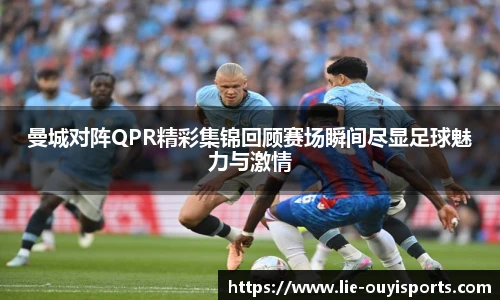 曼城对阵QPR精彩集锦回顾赛场瞬间尽显足球魅力与激情