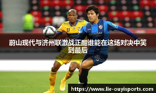 蔚山现代与济州联激战正酣谁能在这场对决中笑到最后